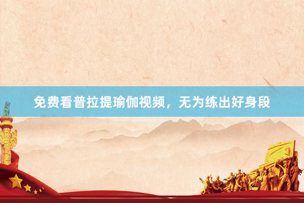 免费看普拉提瑜伽视频，无为练出好身段