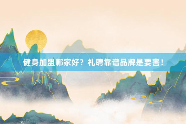 健身加盟哪家好？礼聘靠谱品牌是要害！